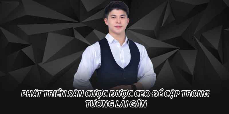 Phát triển sân cược được CEO đề cập trong tương lai gần
